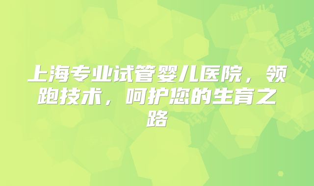 上海专业试管婴儿医院,领跑技术,呵护您的生育之路