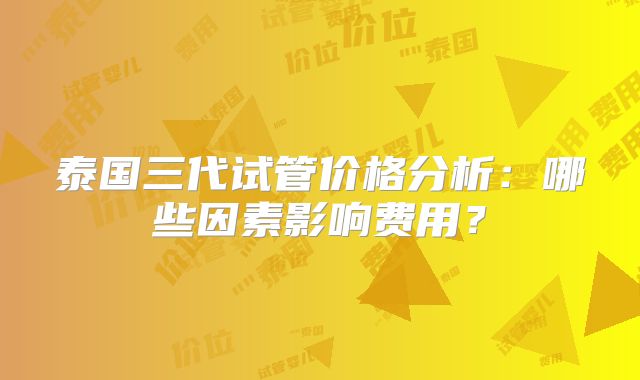 泰国三代试管价格分析：哪些因素影响费用？