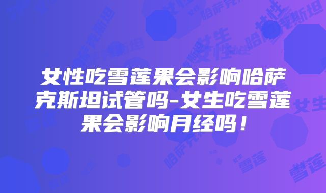 女性吃雪莲果会影响哈萨克斯坦试管吗-女生吃雪莲果会影响月经吗!
