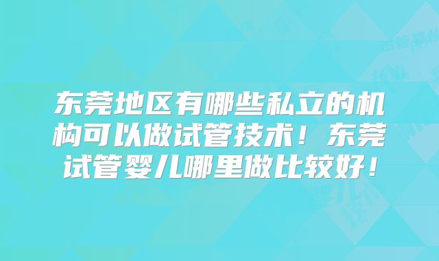 东莞地区有哪些私立的机构可以做试管技术！东莞试管婴儿哪里做比较好！