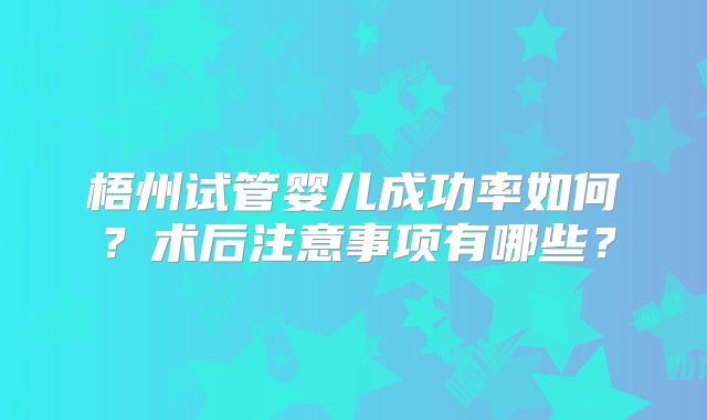 梧州试管婴儿成功率如何？术后注意事项有哪些？