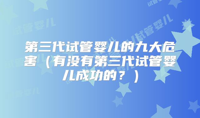第三代试管婴儿的九大危害（有没有第三代试管婴儿成功的？）