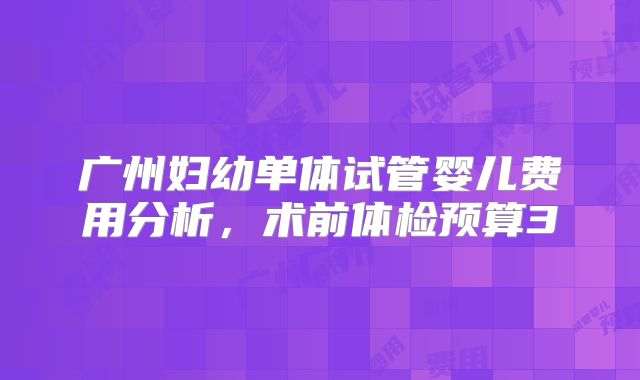 广州妇幼单体试管婴儿费用分析，术前体检预算3