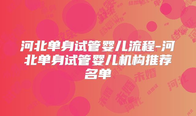 河北单身试管婴儿流程-河北单身试管婴儿机构推荐名单