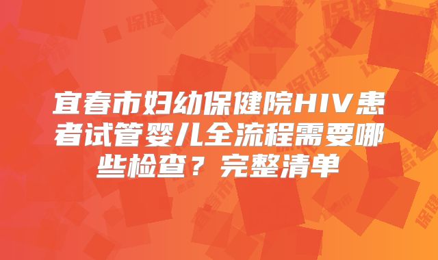 宜春市妇幼保健院HIV患者试管婴儿全流程需要哪些检查?完整清单