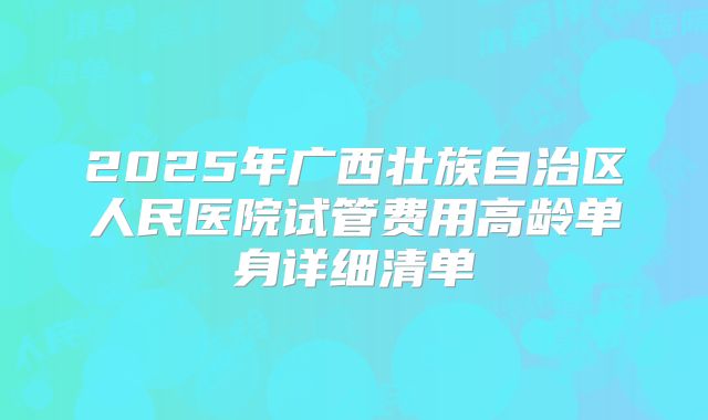 2025年广西壮族自治区人民医院试管费用高龄单身详细清单