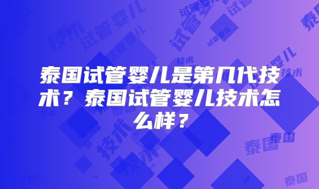 泰国试管婴儿是第几代技术？泰国试管婴儿技术怎么样？