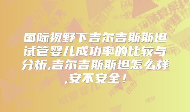 国际视野下吉尔吉斯斯坦试管婴儿成功率的比较与分析,吉尔吉斯斯坦怎么样,安不安全!