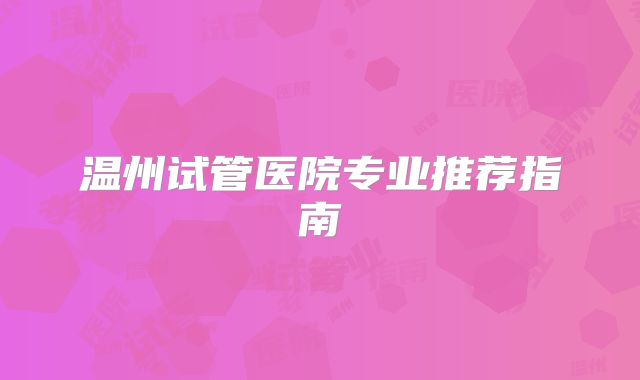 温州试管医院专业推荐指南