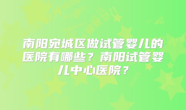 南阳宛城区做试管婴儿的医院有哪些？南阳试管婴儿中心医院？