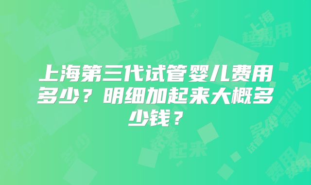 上海第三代试管婴儿费用多少？明细加起来大概多少钱？