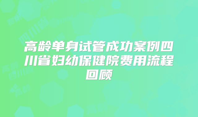 高龄单身试管成功案例四川省妇幼保健院费用流程回顾