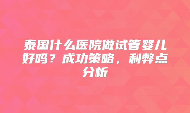 泰国什么医院做试管婴儿好吗？成功策略，利弊点分析