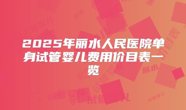 2025年丽水人民医院单身试管婴儿费用价目表一览