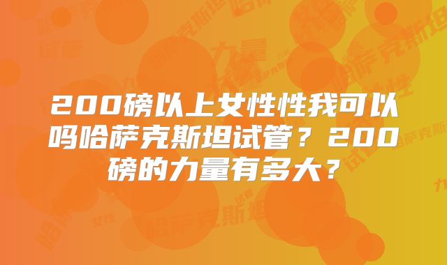 200磅以上女性性我可以吗哈萨克斯坦试管？200磅的力量有多大？