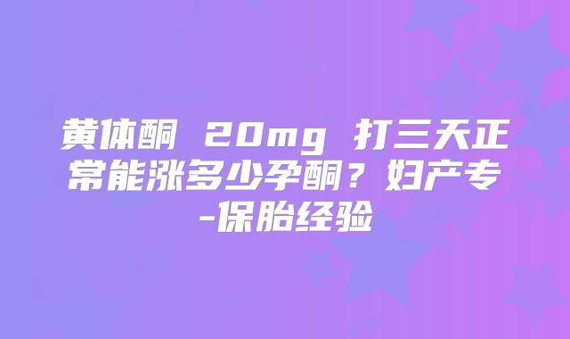 黄体酮 20mg 打三天正常能涨多少孕酮？妇产专-保胎经验
