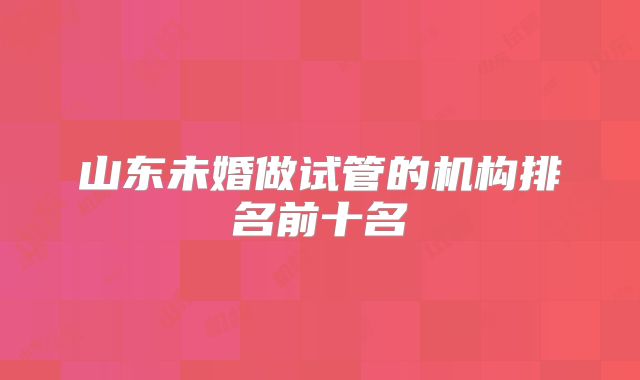 山东未婚做试管的机构排名前十名