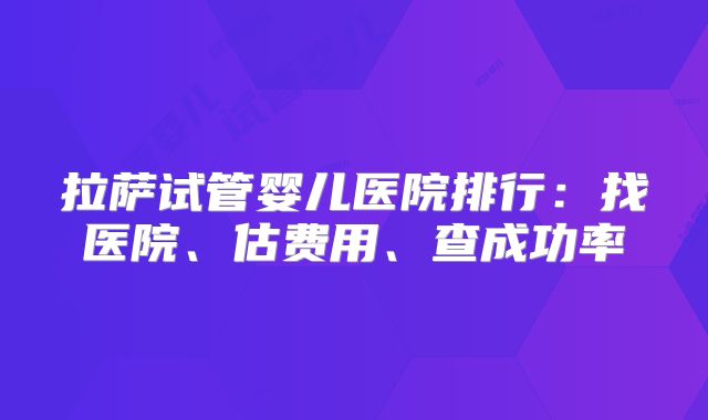 拉萨试管婴儿医院排行：找医院、估费用、查成功率