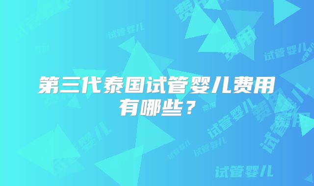 第三代泰国试管婴儿费用有哪些？