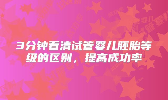 3分钟看清试管婴儿胚胎等级的区别，提高成功率