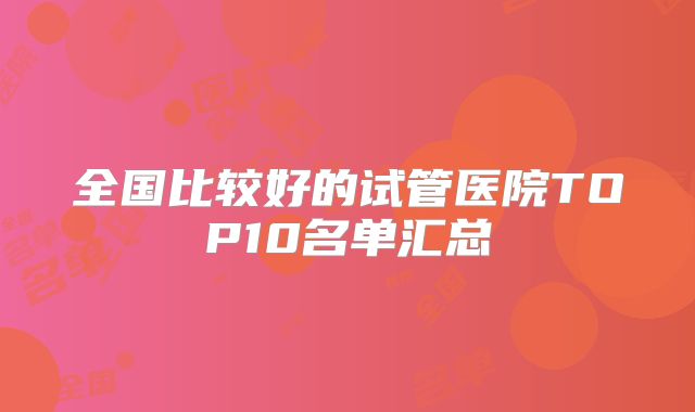 全国比较好的试管医院TOP10名单汇总