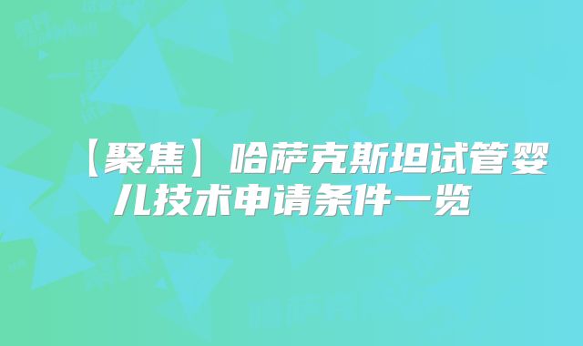 【聚焦】哈萨克斯坦试管婴儿技术申请条件一览