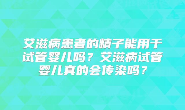 艾滋病患者的精子能用于试管婴儿吗？艾滋病试管婴儿真的会传染吗？