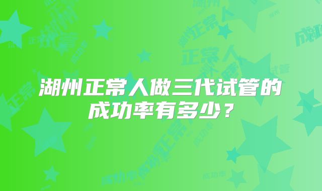 湖州正常人做三代试管的成功率有多少？