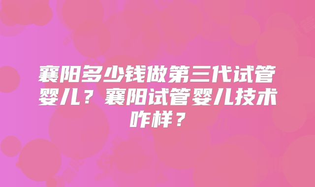 襄阳多少钱做第三代试管婴儿？襄阳试管婴儿技术咋样？