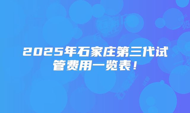 2025年石家庄第三代试管费用一览表!
