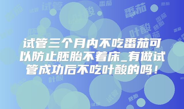 试管三个月内不吃番茄可以防止胚胎不着床_有做试管成功后不吃叶酸的吗！