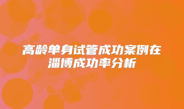 高龄单身试管成功案例在淄博成功率分析