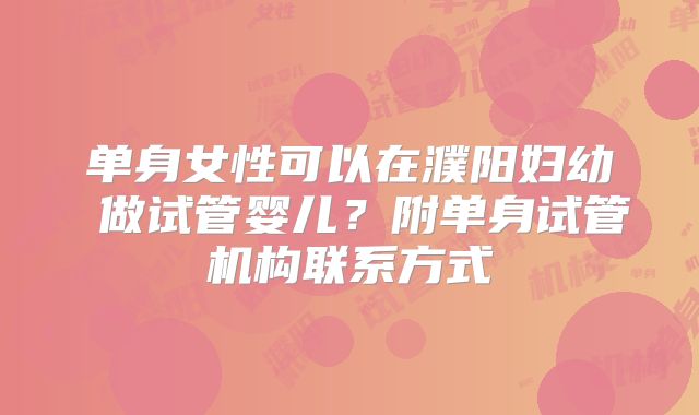 单身女性可以在濮阳妇幼 做试管婴儿？附单身试管机构联系方式