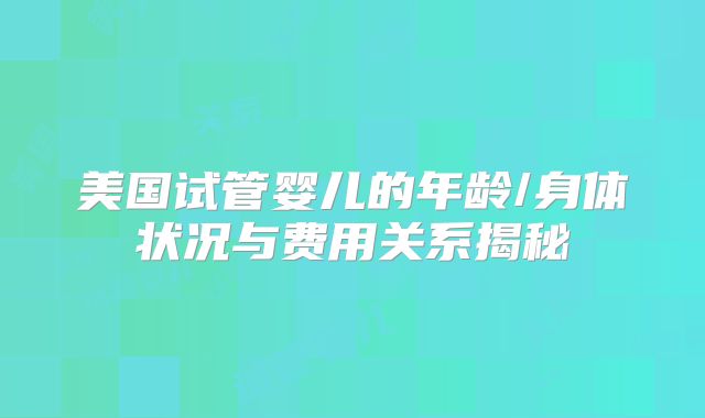 美国试管婴儿的年龄/身体状况与费用关系揭秘