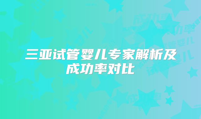 三亚试管婴儿专家解析及成功率对比