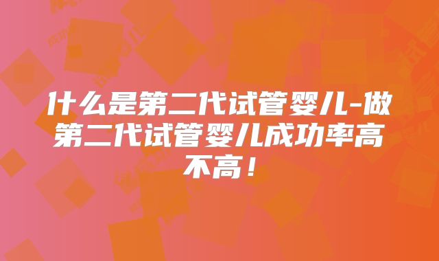 什么是第二代试管婴儿-做第二代试管婴儿成功率高不高！