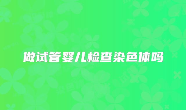 做试管婴儿检查染色体吗