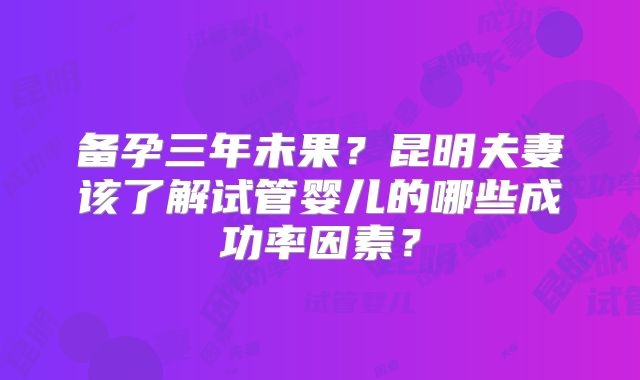 备孕三年未果？昆明夫妻该了解试管婴儿的哪些成功率因素？