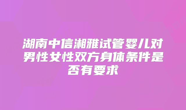湖南中信湘雅试管婴儿对男性女性双方身体条件是否有要求