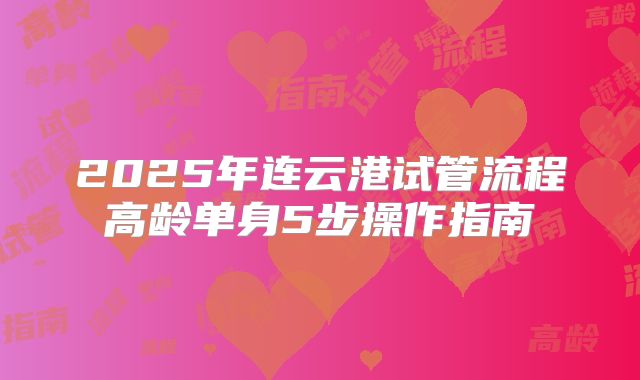 2025年连云港试管流程高龄单身5步操作指南