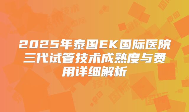 2025年泰国EK国际医院三代试管技术成熟度与费用详细解析