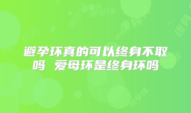 避孕环真的可以终身不取吗 爱母环是终身环吗