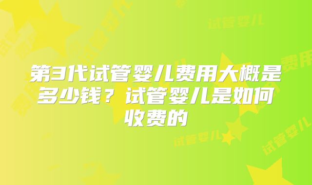 第3代试管婴儿费用大概是多少钱？试管婴儿是如何收费的