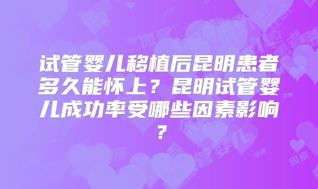 试管婴儿移植后昆明患者多久能怀上？昆明试管婴儿成功率受哪些因素影响？