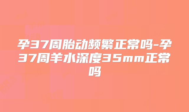 孕37周胎动频繁正常吗-孕37周羊水深度35mm正常吗