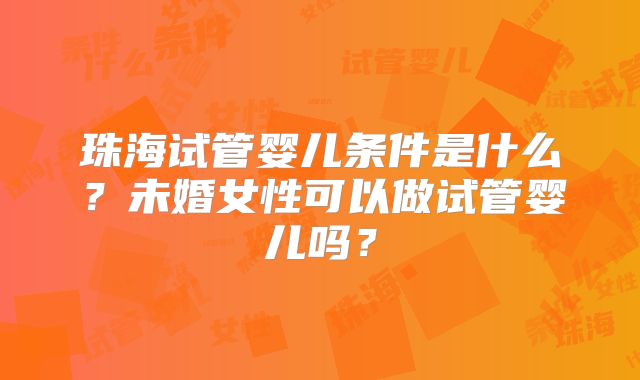 珠海试管婴儿条件是什么？未婚女性可以做试管婴儿吗？