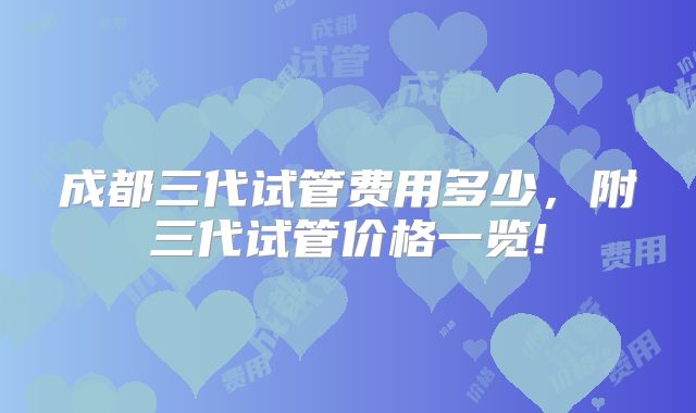 成都三代试管费用多少，附三代试管价格一览!