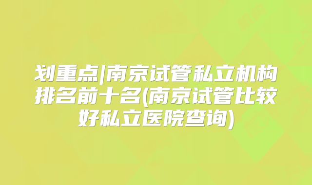 划重点|南京试管私立机构排名前十名(南京试管比较好私立医院查询)