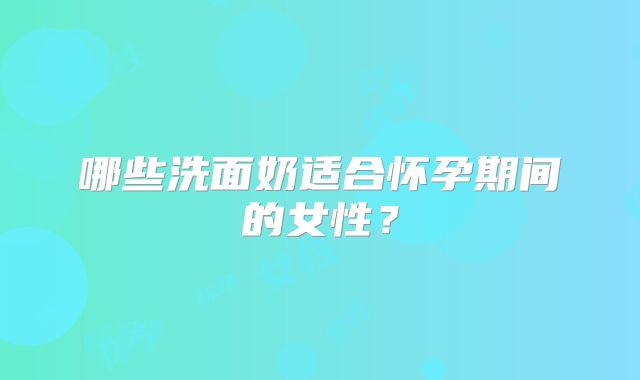 哪些洗面奶适合怀孕期间的女性？