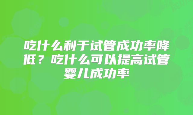 吃什么利于试管成功率降低？吃什么可以提高试管婴儿成功率